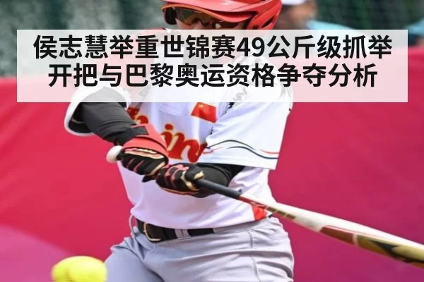 侯志慧举重世锦赛49公斤级抓举开把与巴黎奥运资格争夺分析