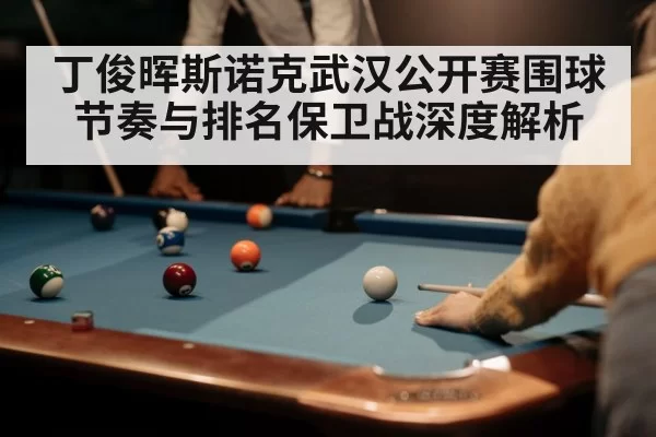 丁俊晖斯诺克武汉公开赛围球节奏与排名保卫战深度解析（dbdianjing）
